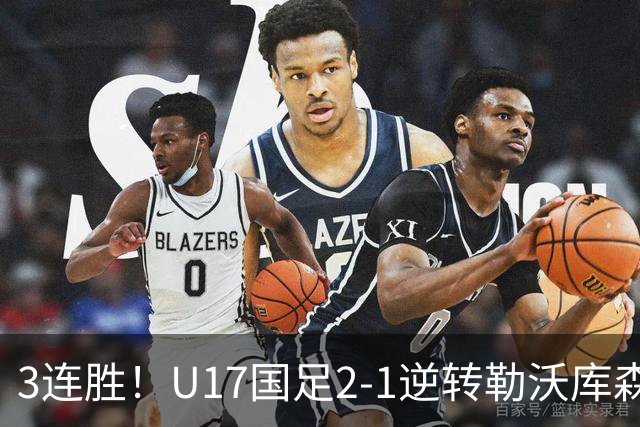 3连胜！U17国足2-1逆转勒沃库森，赵松源替补发威+孔玺诺扳平